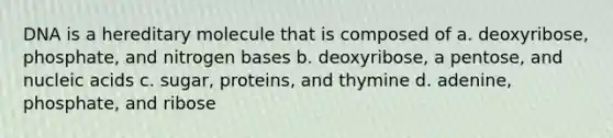 DNA is a hereditary molecule that is composed of a. deoxyribose, phosphate, and nitrogen bases b. deoxyribose, a pentose, and nucleic acids c. sugar, proteins, and thymine d. adenine, phosphate, and ribose