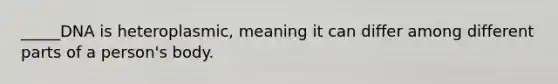 _____DNA is heteroplasmic, meaning it can differ among different parts of a person's body.