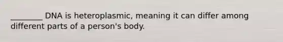 ________ DNA is heteroplasmic, meaning it can differ among different parts of a person's body.