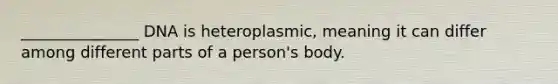 _______________ DNA is heteroplasmic, meaning it can differ among different parts of a person's body.