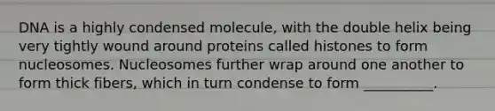 DNA is a highly condensed molecule, with the double helix being very tightly wound around proteins called histones to form nucleosomes. Nucleosomes further wrap around one another to form thick fibers, which in turn condense to form __________.