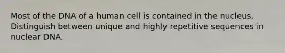 Most of the DNA of a human cell is contained in the nucleus. Distinguish between unique and highly repetitive sequences in nuclear DNA.