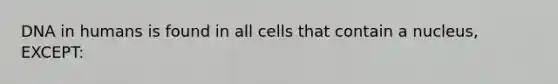 DNA in humans is found in all cells that contain a nucleus, EXCEPT: