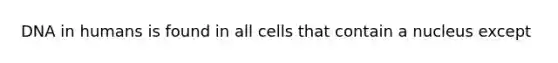 DNA in humans is found in all cells that contain a nucleus except