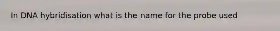 In DNA hybridisation what is the name for the probe used