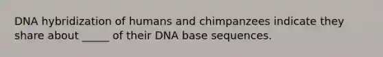 DNA hybridization of humans and chimpanzees indicate they share about _____ of their DNA base sequences.