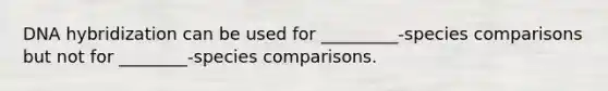 DNA hybridization can be used for _________-species comparisons but not for ________-species comparisons.