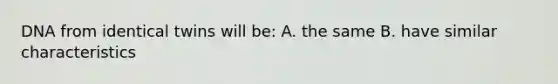 DNA from identical twins will be: A. the same B. have similar characteristics