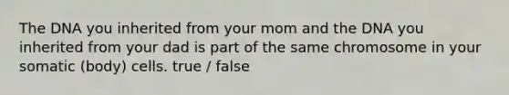 The DNA you inherited from your mom and the DNA you inherited from your dad is part of the same chromosome in your somatic (body) cells. true / false