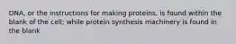 DNA, or the instructions for making proteins, is found within the blank of the cell; while protein synthesis machinery is found in the blank