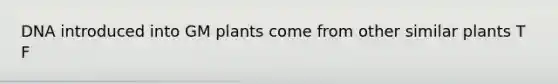 DNA introduced into GM plants come from other similar plants T F