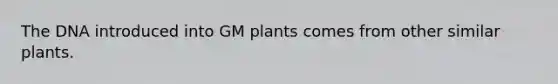 The DNA introduced into GM plants comes from other similar plants.