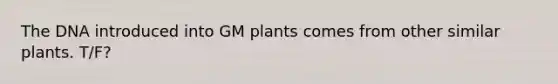 The DNA introduced into GM plants comes from other similar plants. T/F?