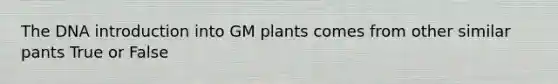 The DNA introduction into GM plants comes from other similar pants True or False