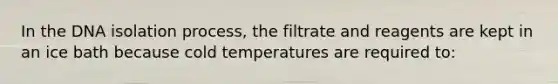 In the DNA isolation process, the filtrate and reagents are kept in an ice bath because cold temperatures are required to: