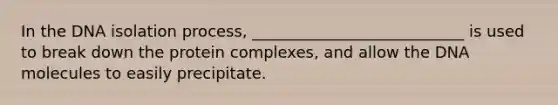 In the DNA isolation process, ___________________________ is used to break down the protein complexes, and allow the DNA molecules to easily precipitate.