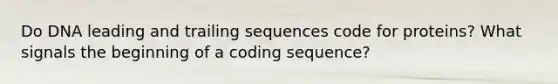 Do DNA leading and trailing sequences code for proteins? What signals the beginning of a coding sequence?