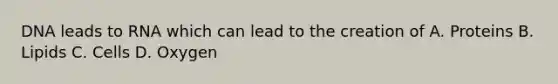DNA leads to RNA which can lead to the creation of A. Proteins B. Lipids C. Cells D. Oxygen