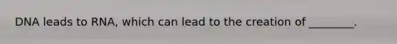 DNA leads to RNA, which can lead to the creation of ________.