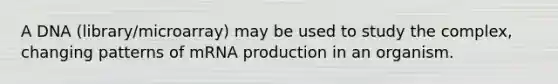 A DNA (library/microarray) may be used to study the complex, changing patterns of mRNA production in an organism.