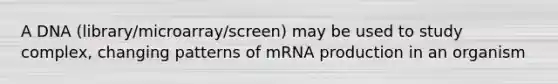 A DNA (library/microarray/screen) may be used to study complex, changing patterns of mRNA production in an organism