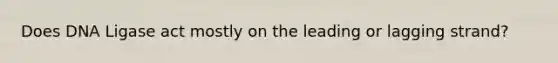 Does DNA Ligase act mostly on the leading or lagging strand?