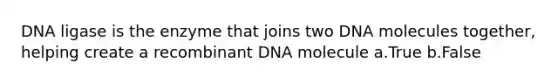 DNA ligase is the enzyme that joins two DNA molecules together, helping create a recombinant DNA molecule a.True b.False