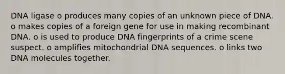 DNA ligase o produces many copies of an unknown piece of DNA. o makes copies of a foreign gene for use in making recombinant DNA. o is used to produce DNA fingerprints of a crime scene suspect. o amplifies mitochondrial DNA sequences. o links two DNA molecules together.