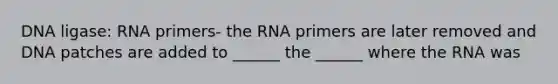 DNA ligase: RNA primers- the RNA primers are later removed and DNA patches are added to ______ the ______ where the RNA was