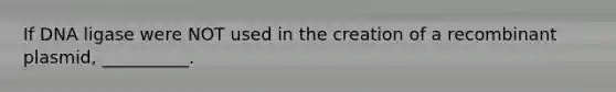 If DNA ligase were NOT used in the creation of a recombinant plasmid, __________.