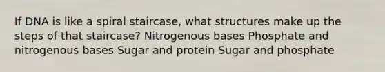 If DNA is like a spiral staircase, what structures make up the steps of that staircase? Nitrogenous bases Phosphate and nitrogenous bases Sugar and protein Sugar and phosphate