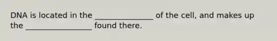 DNA is located in the _______________ of the cell, and makes up the _________________ found there.