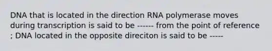 DNA that is located in the direction RNA polymerase moves during transcription is said to be ------ from the point of reference ; DNA located in the opposite direciton is said to be -----