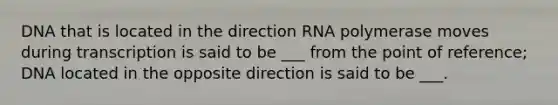 DNA that is located in the direction RNA polymerase moves during transcription is said to be ___ from the point of reference; DNA located in the opposite direction is said to be ___.