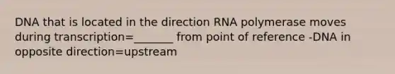 DNA that is located in the direction RNA polymerase moves during transcription=_______ from point of reference -DNA in opposite direction=upstream