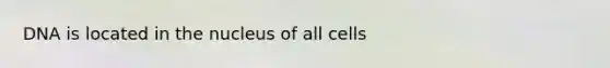 DNA is located in the nucleus of all cells