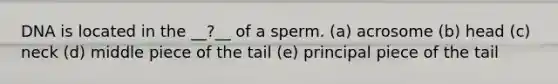 DNA is located in the __?__ of a sperm. (a) acrosome (b) head (c) neck (d) middle piece of the tail (e) principal piece of the tail