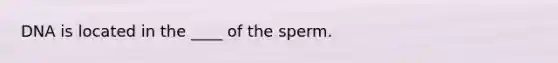 DNA is located in the ____ of the sperm.