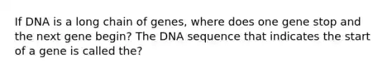 If DNA is a long chain of genes, where does one gene stop and the next gene begin? The DNA sequence that indicates the start of a gene is called the?