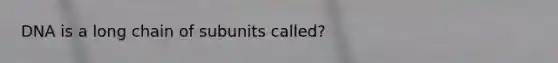 DNA is a long chain of subunits called?
