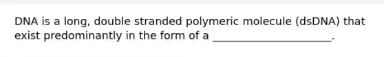 DNA is a long, double stranded polymeric molecule (dsDNA) that exist predominantly in the form of a ______________________.