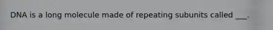 DNA is a long molecule made of repeating subunits called ___.