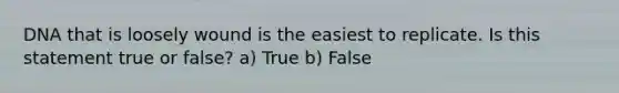 DNA that is loosely wound is the easiest to replicate. Is this statement true or false? a) True b) False