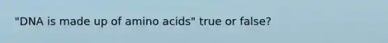 "DNA is made up of <a href='https://www.questionai.com/knowledge/k9gb720LCl-amino-acids' class='anchor-knowledge'>amino acids</a>" true or false?