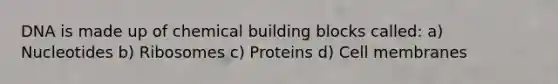 DNA is made up of chemical building blocks called: a) Nucleotides b) Ribosomes c) Proteins d) Cell membranes