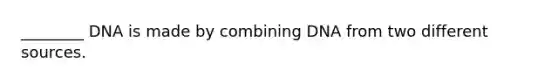 ________ DNA is made by combining DNA from two different sources.