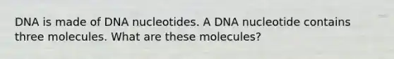 DNA is made of DNA nucleotides. A DNA nucleotide contains three molecules. What are these molecules?