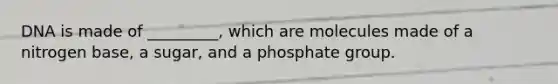 DNA is made of _________, which are molecules made of a nitrogen base, a sugar, and a phosphate group.