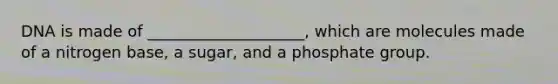 DNA is made of ____________________, which are molecules made of a nitrogen base, a sugar, and a phosphate group.