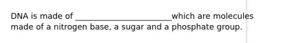 DNA is made of ________________________which are molecules made of a nitrogen base, a sugar and a phosphate group.